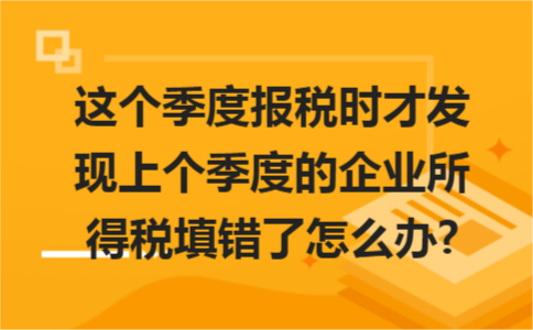 這個季度報稅時才發現上個季度的企業所得稅填錯了怎么辦?