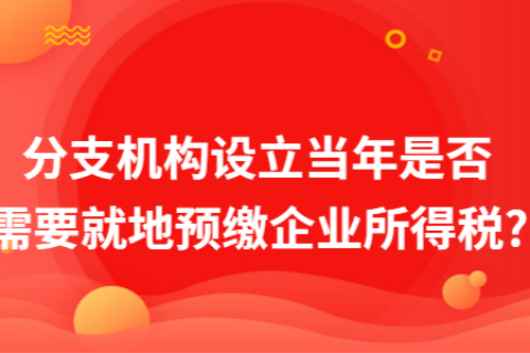 在拉薩成立分支機構（分公司），設立當年是否需要就地預繳企業所得稅?